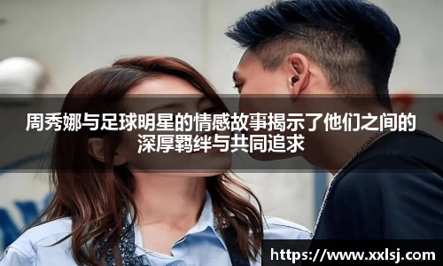 周秀娜与足球明星的情感故事揭示了他们之间的深厚羁绊与共同追求