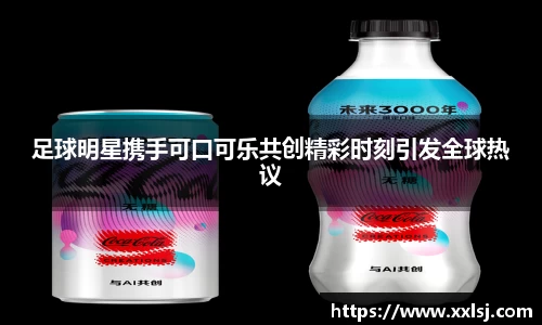 足球明星携手可口可乐共创精彩时刻引发全球热议