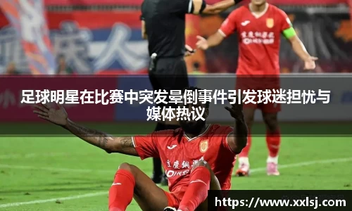 足球明星在比赛中突发晕倒事件引发球迷担忧与媒体热议